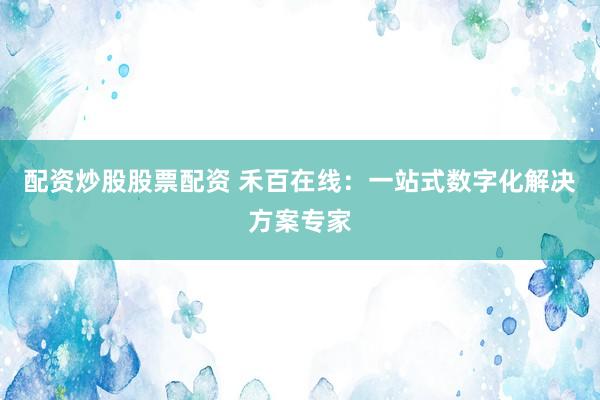 配资炒股股票配资 禾百在线：一站式数字化解决方案专家