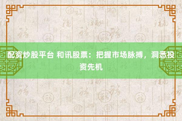 配资炒股平台 和讯股票：把握市场脉搏，洞悉投资先机