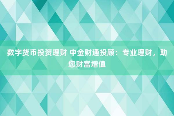 数字货币投资理财 中金财通投顾：专业理财，助您财富增值