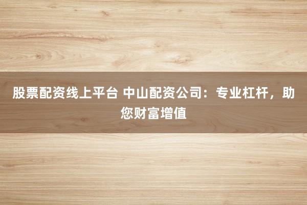 股票配资线上平台 中山配资公司：专业杠杆，助您财富增值