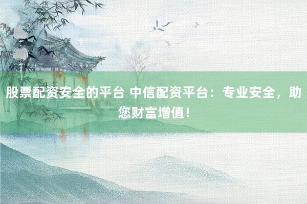 股票配资安全的平台 中信配资平台：专业安全，助您财富增值！