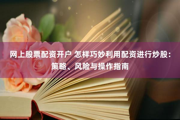 网上股票配资开户 怎样巧妙利用配资进行炒股：策略、风险与操作指南