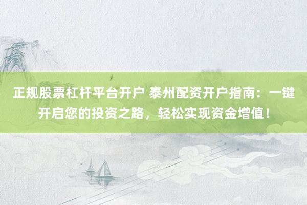正规股票杠杆平台开户 泰州配资开户指南：一键开启您的投资之路，轻松实现资金增值！