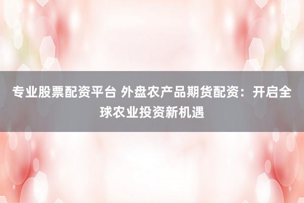 专业股票配资平台 外盘农产品期货配资：开启全球农业投资新机遇