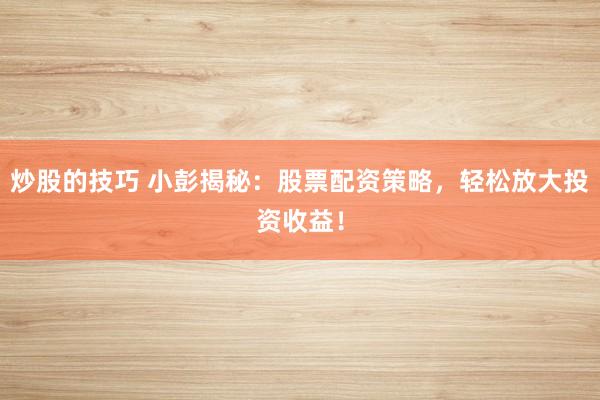 炒股的技巧 小彭揭秘：股票配资策略，轻松放大投资收益！