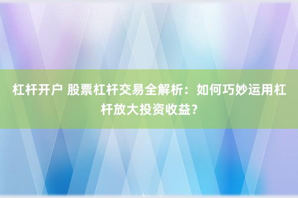 杠杆开户 股票杠杆交易全解析：如何巧妙运用杠杆放大投资收益？