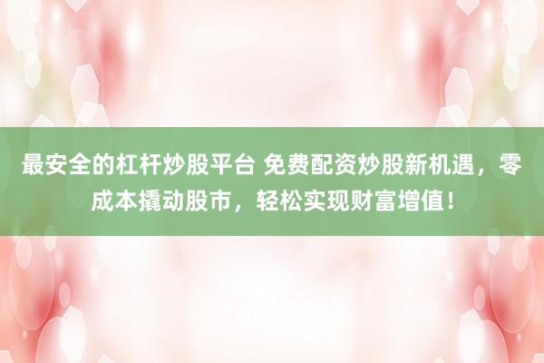 最安全的杠杆炒股平台 免费配资炒股新机遇，零成本撬动股市，轻松实现财富增值！
