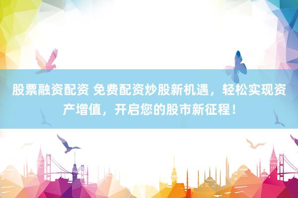 股票融资配资 免费配资炒股新机遇，轻松实现资产增值，开启您的股市新征程！