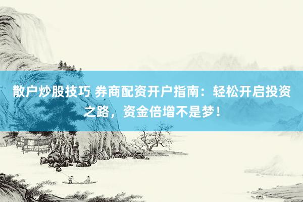 散户炒股技巧 券商配资开户指南：轻松开启投资之路，资金倍增不是梦！