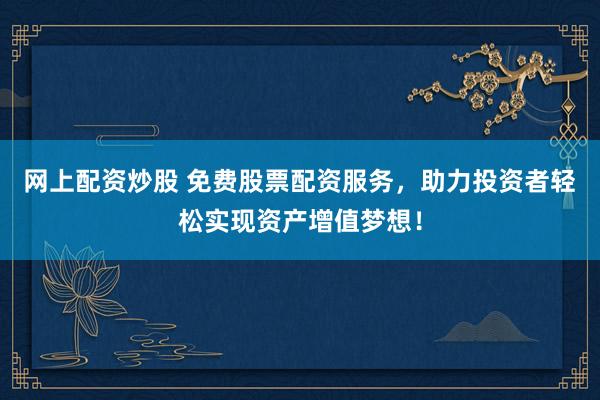 网上配资炒股 免费股票配资服务，助力投资者轻松实现资产增值梦想！