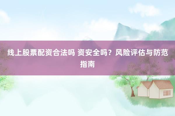 线上股票配资合法吗 资安全吗？风险评估与防范指南
