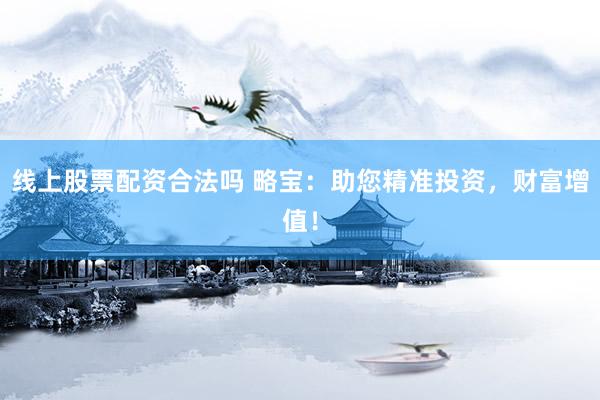 线上股票配资合法吗 略宝：助您精准投资，财富增值！