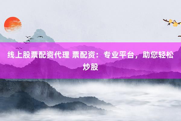 线上股票配资代理 票配资：专业平台，助您轻松炒股