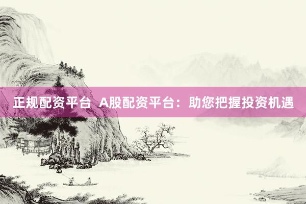 正规配资平台  A股配资平台：助您把握投资机遇