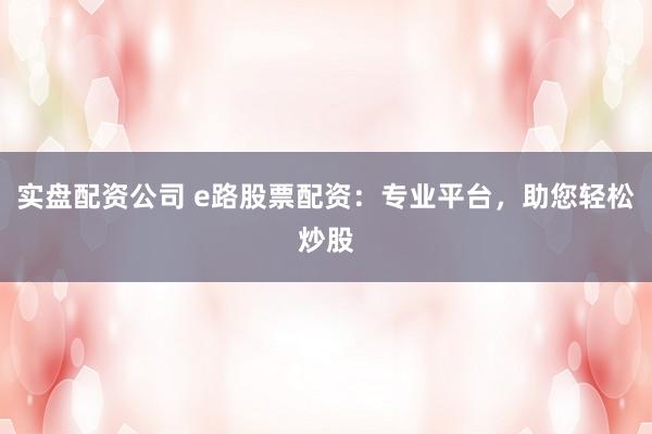 实盘配资公司 e路股票配资：专业平台，助您轻松炒股