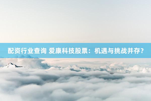 配资行业查询 爱康科技股票：机遇与挑战并存？