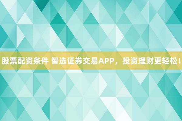 股票配资条件 智选证券交易APP，投资理财更轻松！