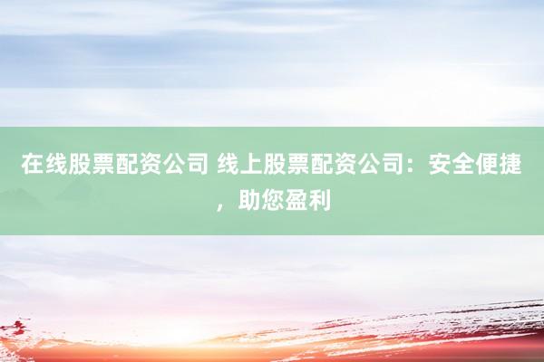 在线股票配资公司 线上股票配资公司：安全便捷，助您盈利