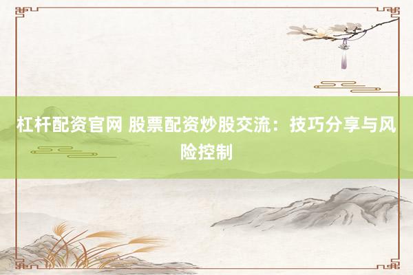杠杆配资官网 股票配资炒股交流：技巧分享与风险控制