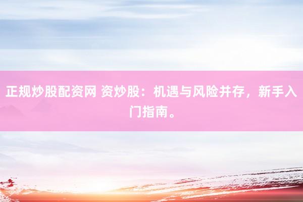 正规炒股配资网 资炒股：机遇与风险并存，新手入门指南。