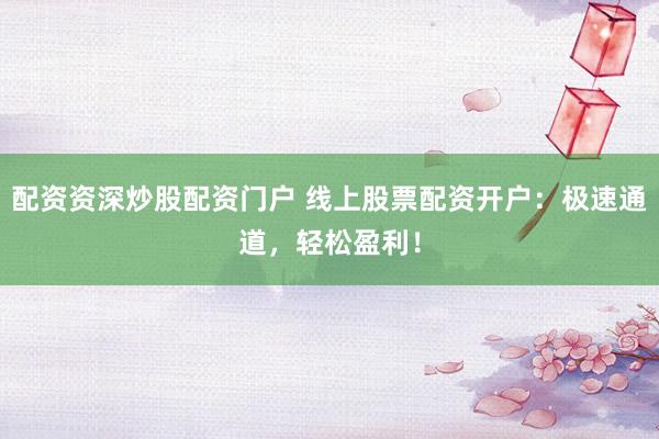 配资资深炒股配资门户 线上股票配资开户：极速通道，轻松盈利！
