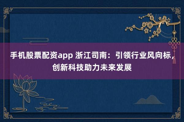 手机股票配资app 浙江司南：引领行业风向标，创新科技助力未来发展