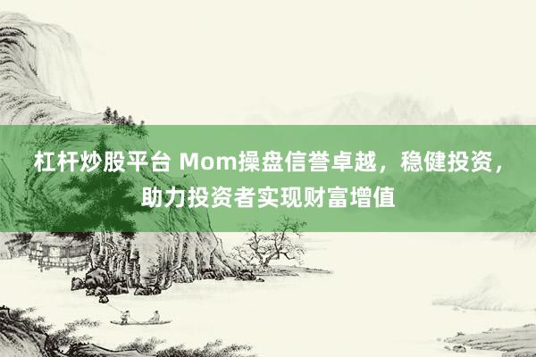 杠杆炒股平台 Mom操盘信誉卓越，稳健投资，助力投资者实现财富增值