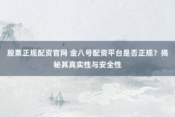 股票正规配资官网 金八号配资平台是否正规？揭秘其真实性与安全性
