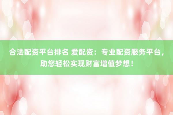 合法配资平台排名 爱配资：专业配资服务平台，助您轻松实现财富增值梦想！