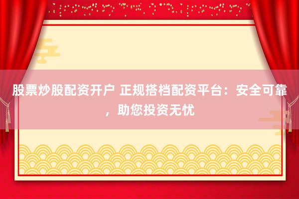 股票炒股配资开户 正规搭档配资平台：安全可靠，助您投资无忧
