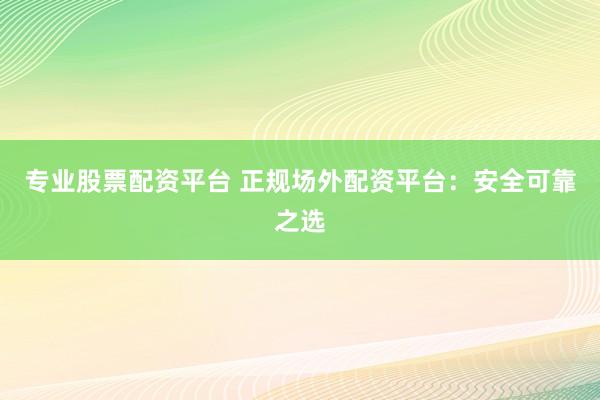 专业股票配资平台 正规场外配资平台：安全可靠之选