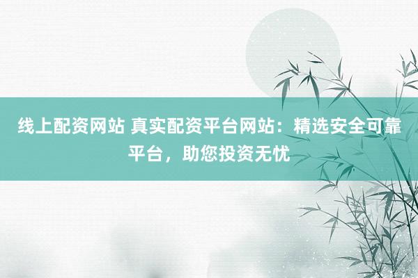 线上配资网站 真实配资平台网站：精选安全可靠平台，助您投资无忧