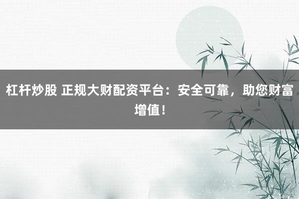 杠杆炒股 正规大财配资平台：安全可靠，助您财富增值！