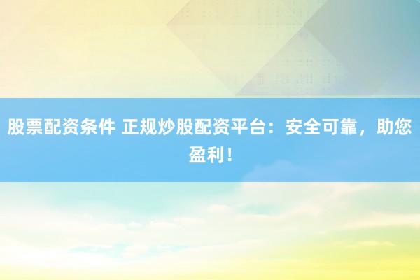 股票配资条件 正规炒股配资平台：安全可靠，助您盈利！
