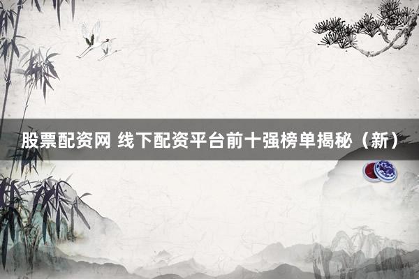 股票配资网 线下配资平台前十强榜单揭秘（新）