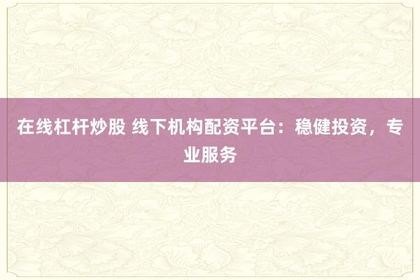 在线杠杆炒股 线下机构配资平台：稳健投资，专业服务