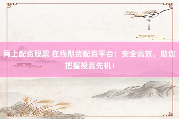 网上配资股票 在线期货配资平台：安全高效，助您把握投资先机！