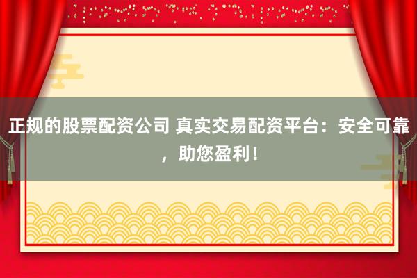 正规的股票配资公司 真实交易配资平台：安全可靠，助您盈利！
