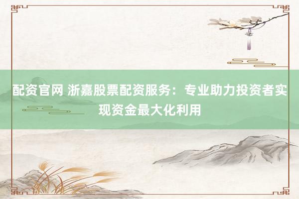 配资官网 浙嘉股票配资服务：专业助力投资者实现资金最大化利用