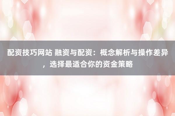 配资技巧网站 融资与配资：概念解析与操作差异，选择最适合你的资金策略