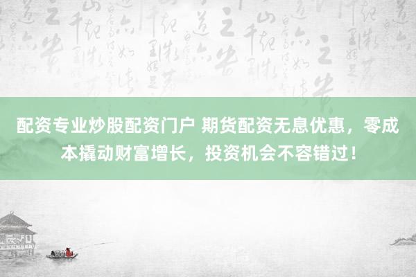 配资专业炒股配资门户 期货配资无息优惠，零成本撬动财富增长，投资机会不容错过！