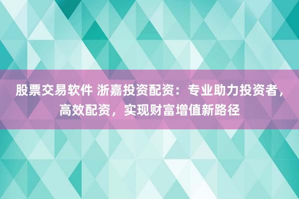 股票交易软件 浙嘉投资配资：专业助力投资者，高效配资，实现财富增值新路径