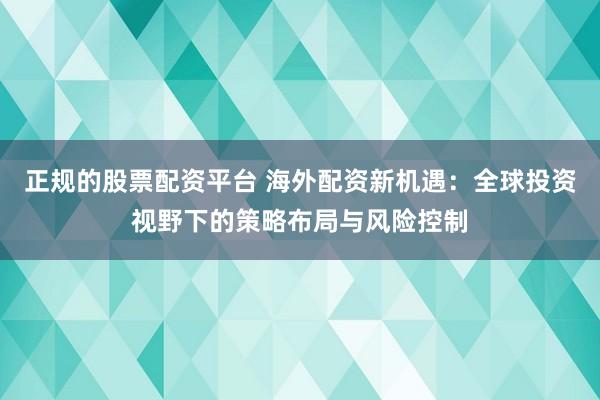 正规的股票配资平台 海外配资新机遇：全球投资视野下的策略布局与风险控制
