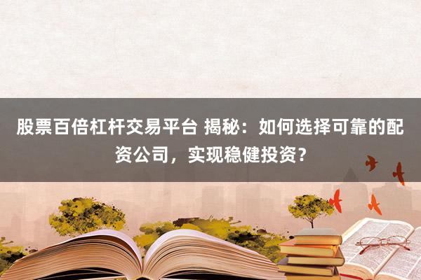 股票百倍杠杆交易平台 揭秘：如何选择可靠的配资公司，实现稳健投资？