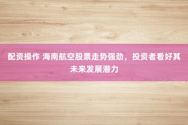 配资操作 海南航空股票走势强劲，投资者看好其未来发展潜力