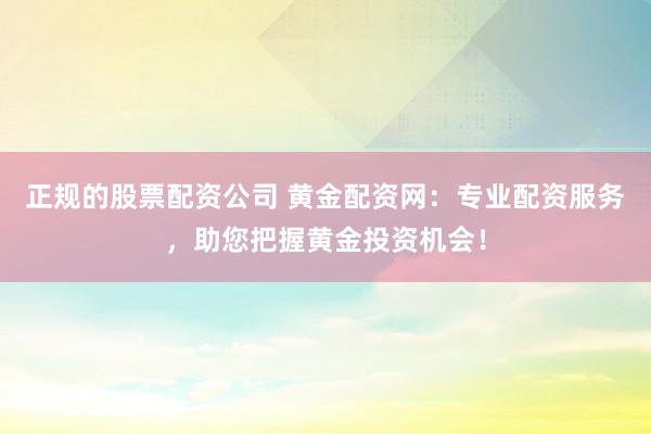 正规的股票配资公司 黄金配资网：专业配资服务，助您把握黄金投资机会！