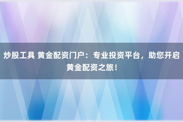 炒股工具 黄金配资门户：专业投资平台，助您开启黄金配资之旅！