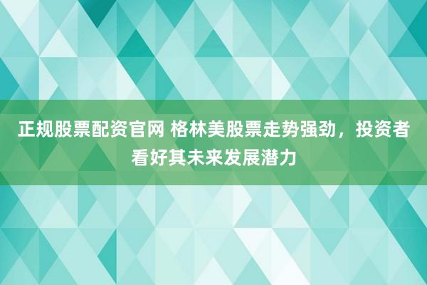 正规股票配资官网 格林美股票走势强劲，投资者看好其未来发展潜力