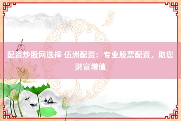 配资炒股网选择 伍洲配资：专业股票配资，助您财富增值