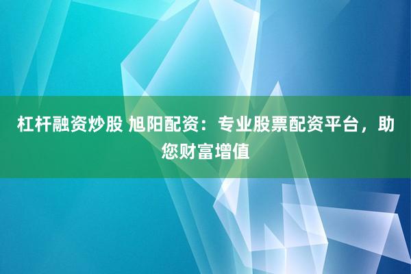 杠杆融资炒股 旭阳配资：专业股票配资平台，助您财富增值